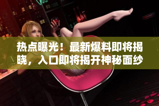 熱點(diǎn)曝光！最新爆料即將揭曉，入口即將揭開神秘面紗