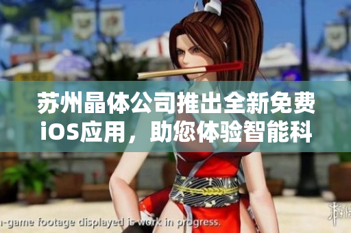 蘇州晶體公司推出全新免費iOS應用，助您體驗智能科技的魅力