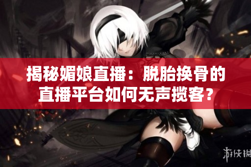揭秘媚娘直播：脫胎換骨的直播平臺(tái)如何無(wú)聲攬客？