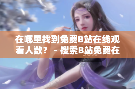 在哪里找到免費(fèi)B站在線觀看人數(shù)？ - 搜索B站免費(fèi)在線觀看人數(shù)指南