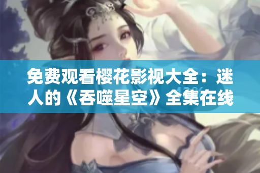 免費(fèi)觀看櫻花影視大全：迷人的《吞噬星空》全集在線觀看，精彩內(nèi)容盡在眼前