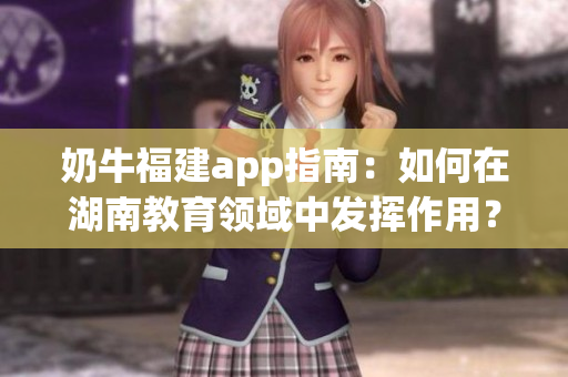 奶牛福建app指南：如何在湖南教育領(lǐng)域中發(fā)揮作用？