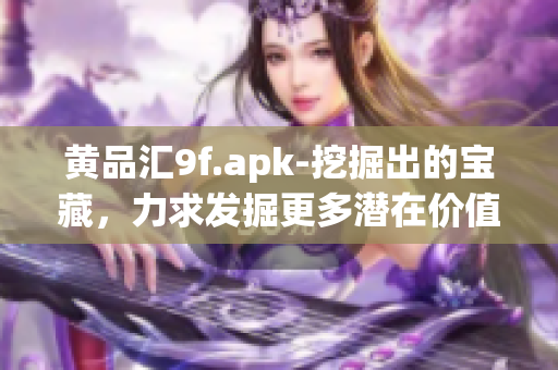 黃品匯9f.apk-挖掘出的寶藏，力求發(fā)掘更多潛在價(jià)值