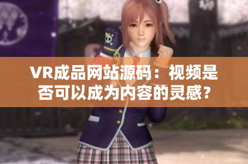 VR成品網(wǎng)站源碼：視頻是否可以成為內(nèi)容的靈感？