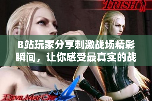 B站玩家分享刺激戰(zhàn)場精彩瞬間，讓你感受最真實(shí)的戰(zhàn)斗體驗(yàn)