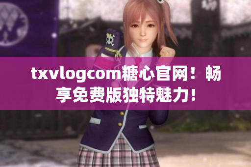 txvlogcom糖心官網(wǎng)！暢享免費(fèi)版獨(dú)特魅力！