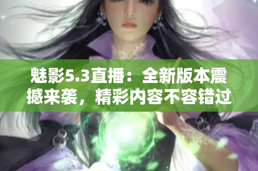 魅影5.3直播：全新版本震撼來襲，精彩內(nèi)容不容錯(cuò)過