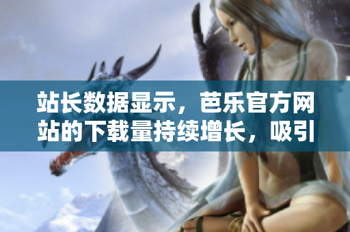 站長數(shù)據(jù)顯示，芭樂官方網(wǎng)站的下載量持續(xù)增長，吸引了大量用戶。