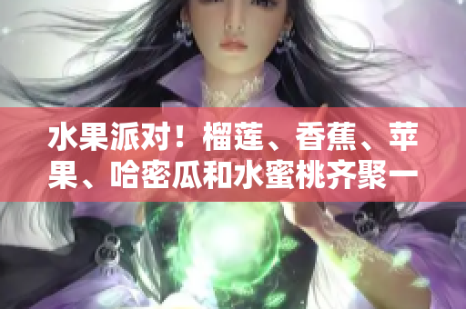 水果派對！榴蓮、香蕉、蘋果、哈密瓜和水蜜桃齊聚一堂
