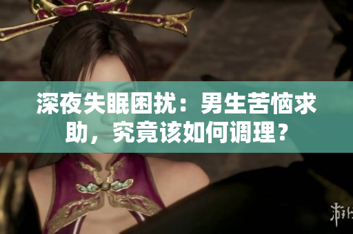 深夜失眠困擾：男生苦惱求助，究竟該如何調(diào)理？