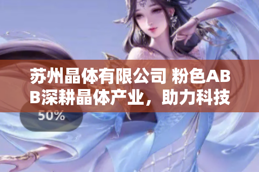 蘇州晶體有限公司 粉色ABB深耕晶體產(chǎn)業(yè)，助力科技進(jìn)步