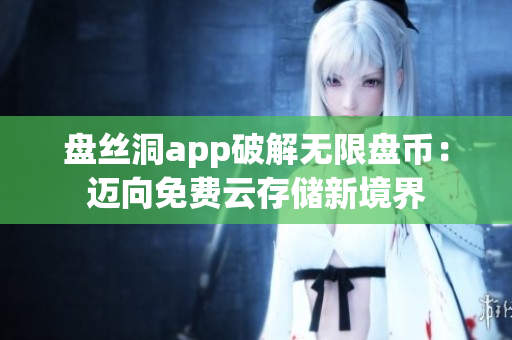盤絲洞app破解無限盤幣：邁向免費(fèi)云存儲新境界