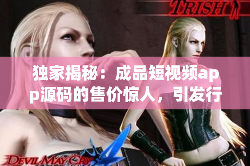 獨(dú)家揭秘：成品短視頻app源碼的售價(jià)驚人，引發(fā)行業(yè)熱議