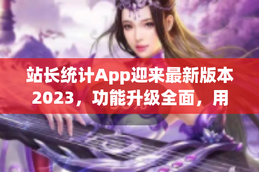 站長統(tǒng)計App迎來最新版本2023，功能升級全面，用戶體驗超乎想象