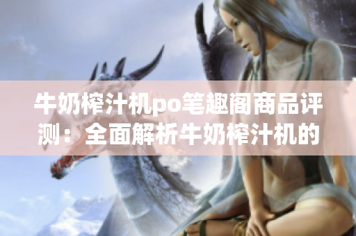 牛奶榨汁機(jī)po筆趣閣商品評測：全面解析牛奶榨汁機(jī)的實(shí)用性、性能和價格優(yōu)劣