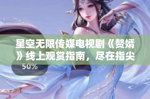 星空無(wú)限傳媒電視劇《贅婿》線上觀賞指南，盡在指尖間
