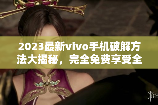 2023最新vivo手機破解方法大揭秘，完全免費享受全部功能