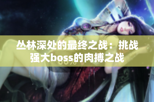叢林深處的最終之戰(zhàn)：挑戰(zhàn)強(qiáng)大boss的肉搏之戰(zhàn)