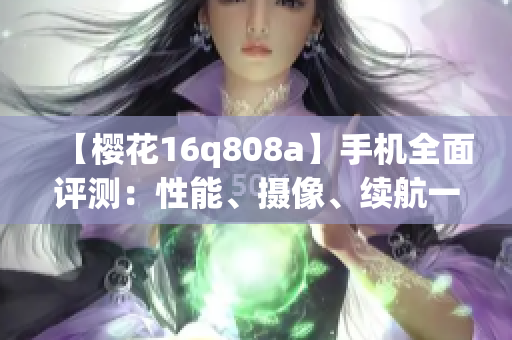 【櫻花16q808a】手機(jī)全面評(píng)測(cè)：性能、攝像、續(xù)航一網(wǎng)打盡