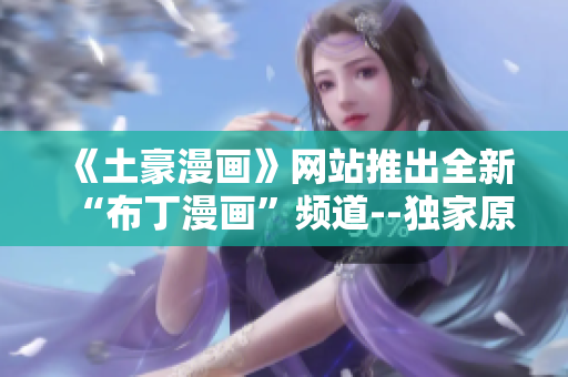 《土豪漫畫》網(wǎng)站推出全新“布丁漫畫”頻道--獨家原創(chuàng)，為您呈現(xiàn)全新視覺享受
