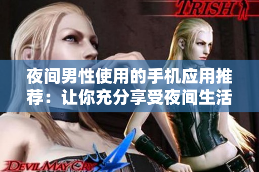 夜間男性使用的手機(jī)應(yīng)用推薦：讓你充分享受夜間生活 