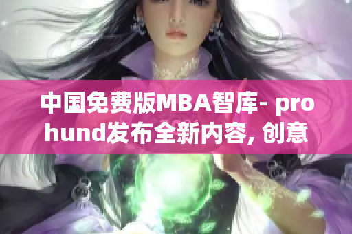 中國(guó)免費(fèi)版MBA智庫(kù)- prohund發(fā)布全新內(nèi)容, 創(chuàng)意無(wú)限,為您解密商業(yè)管理奧秘