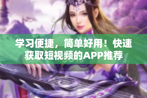 學(xué)習(xí)便捷，簡(jiǎn)單好用！快速獲取短視頻的APP推薦