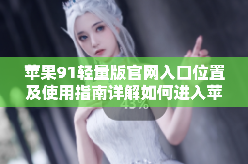 蘋(píng)果91輕量版官網(wǎng)入口位置及使用指南詳解如何進(jìn)入蘋(píng)果91輕量版官網(wǎng)？