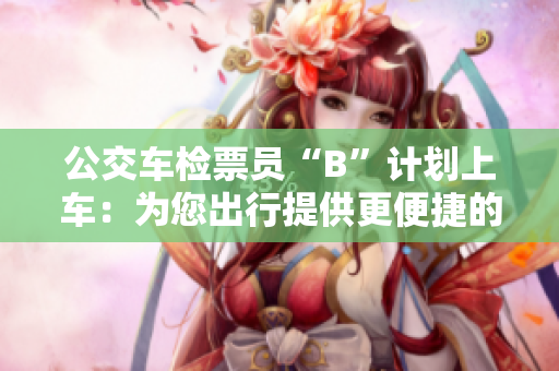 公交車檢票員“B”計(jì)劃上車：為您出行提供更便捷的檢票服務(wù)