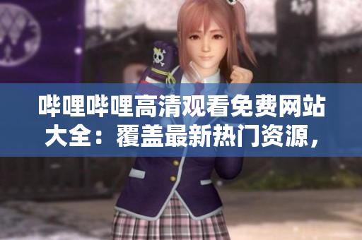 嗶哩嗶哩高清觀看免費(fèi)網(wǎng)站大全：覆蓋最新熱門(mén)資源，讓您盡享高清影視大片