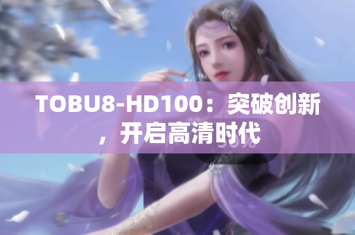 TOBU8-HD100：突破創(chuàng)新，開啟高清時(shí)代