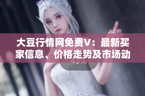 大豆行情網(wǎng)免費(fèi)V：最新買(mǎi)家信息、價(jià)格走勢(shì)及市場(chǎng)動(dòng)態(tài)報(bào)道