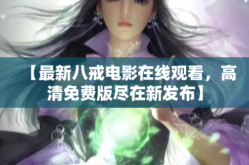 【最新八戒電影在線觀看，高清免費(fèi)版盡在新發(fā)布】