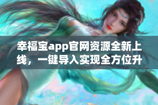 幸福寶app官網(wǎng)資源全新上線，一鍵導(dǎo)入實現(xiàn)全方位升級
