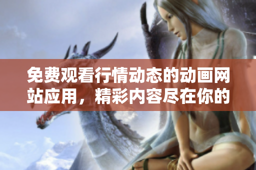 免費(fèi)觀看行情動(dòng)態(tài)的動(dòng)畫網(wǎng)站應(yīng)用，精彩內(nèi)容盡在你的掌上