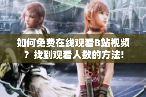 如何免費(fèi)在線觀看B站視頻？找到觀看人數(shù)的方法!