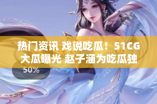 熱門資訊 戲說吃瓜！51CG大瓜曝光 趙子涵為吃瓜獨(dú)具風(fēng)采