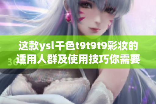 這款ysl千色t9t9t9彩妝的適用人群及使用技巧你需要知道