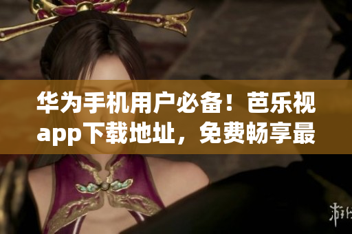 華為手機(jī)用戶必備！芭樂視app下載地址，免費(fèi)暢享最新影視作品