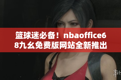 籃球迷必備！nbaoffice68九幺免費(fèi)版網(wǎng)站全新推出，立即下載暢享無(wú)限精彩！