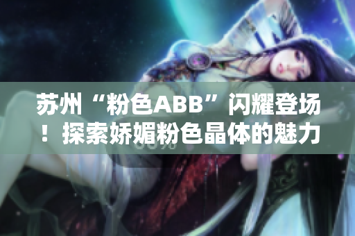 蘇州“粉色ABB”閃耀登場(chǎng)！探索嬌媚粉色晶體的魅力