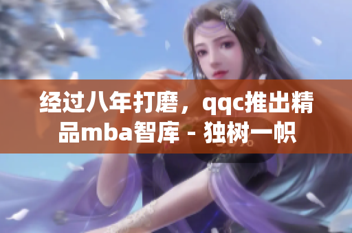經(jīng)過八年打磨，qqc推出精品mba智庫 - 獨樹一幟