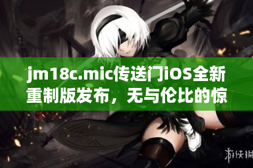 jm18c.mic傳送門iOS全新重制版發(fā)布，無與倫比的驚喜等你發(fā)現(xiàn)