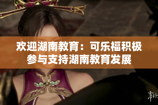 歡迎湖南教育：可樂福積極參與支持湖南教育發(fā)展