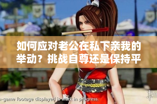 如何應(yīng)對老公在私下親我的舉動？挑戰(zhàn)自尊還是保持平衡？