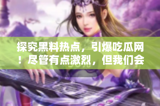 探究黑料熱點(diǎn)，引爆吃瓜網(wǎng)！盡管有點(diǎn)激烈，但我們會告訴你一切!
