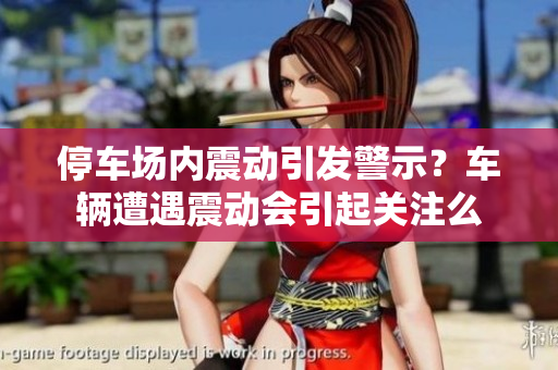 停車場(chǎng)內(nèi)震動(dòng)引發(fā)警示？車輛遭遇震動(dòng)會(huì)引起關(guān)注么