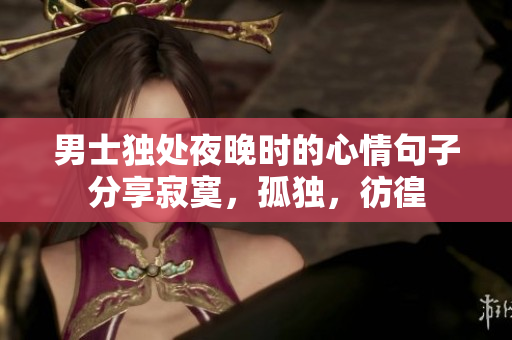 男士獨(dú)處夜晚時的心情句子分享寂寞，孤獨(dú)，彷徨