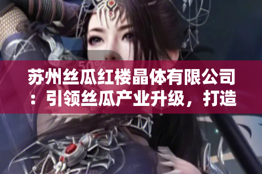 蘇州絲瓜紅樓晶體有限公司：引領(lǐng)絲瓜產(chǎn)業(yè)升級(jí)，打造晶瑩剔透的產(chǎn)品