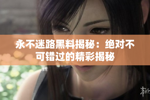 永不迷路黑料揭秘：絕對(duì)不可錯(cuò)過的精彩揭秘
